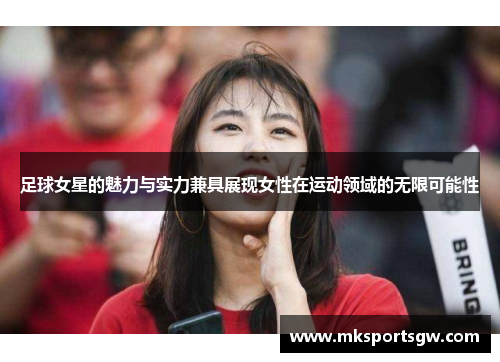 足球女星的魅力与实力兼具展现女性在运动领域的无限可能性