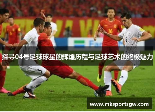 探寻04号足球球星的辉煌历程与足球艺术的终极魅力