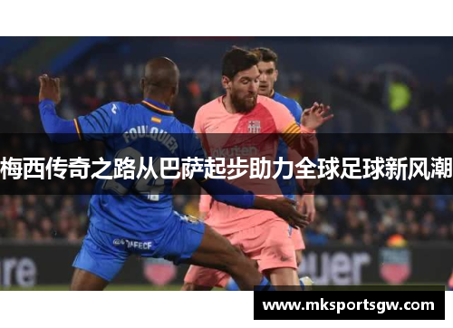 梅西传奇之路从巴萨起步助力全球足球新风潮