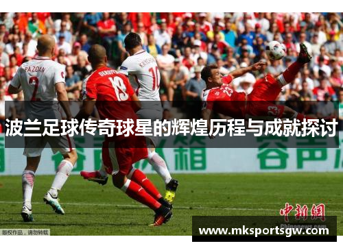 波兰足球传奇球星的辉煌历程与成就探讨