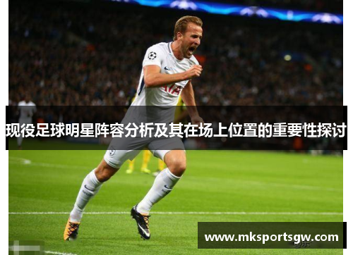 现役足球明星阵容分析及其在场上位置的重要性探讨