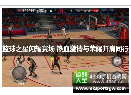 篮球之星闪耀赛场 热血激情与荣耀并肩同行