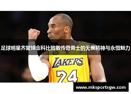 足球明星齐聚悼念科比致敬传奇勇士的无畏精神与永恒魅力
