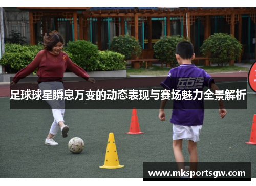 足球球星瞬息万变的动态表现与赛场魅力全景解析