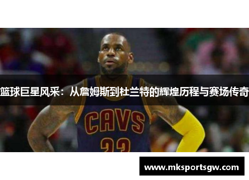 篮球巨星风采：从詹姆斯到杜兰特的辉煌历程与赛场传奇
