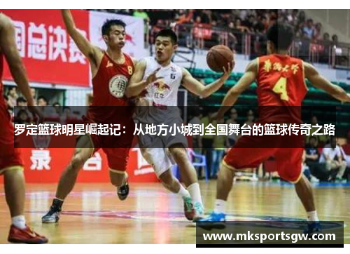 罗定篮球明星崛起记：从地方小城到全国舞台的篮球传奇之路