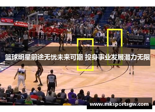 篮球明星前途无忧未来可期 投身事业发展潜力无限