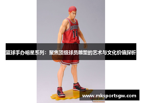篮球手办明星系列：聚焦顶级球员雕塑的艺术与文化价值探析