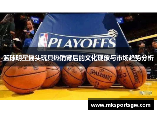 篮球明星摇头玩具热销背后的文化现象与市场趋势分析