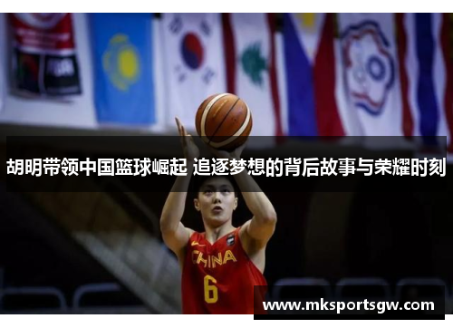 胡明带领中国篮球崛起 追逐梦想的背后故事与荣耀时刻